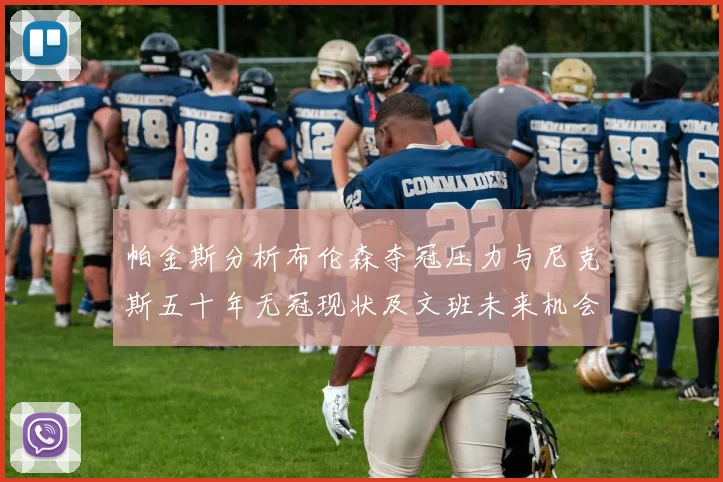 帕金斯分析布伦森夺冠压力与尼克斯五十年无冠现状及文班未来机会