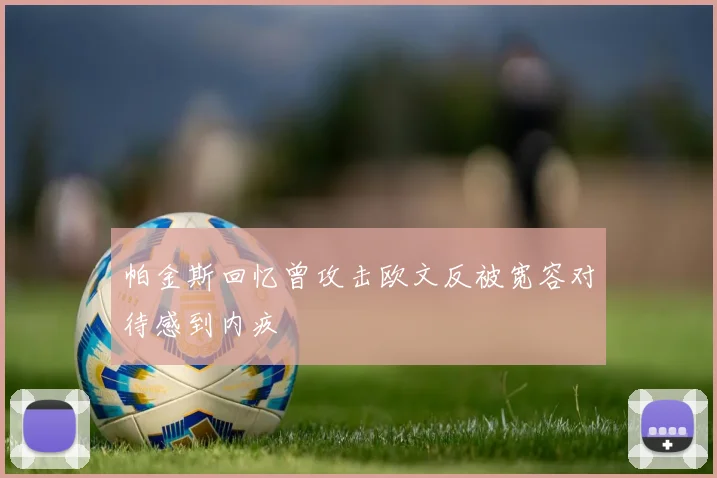 帕金斯回忆曾攻击欧文反被宽容对待感到内疚