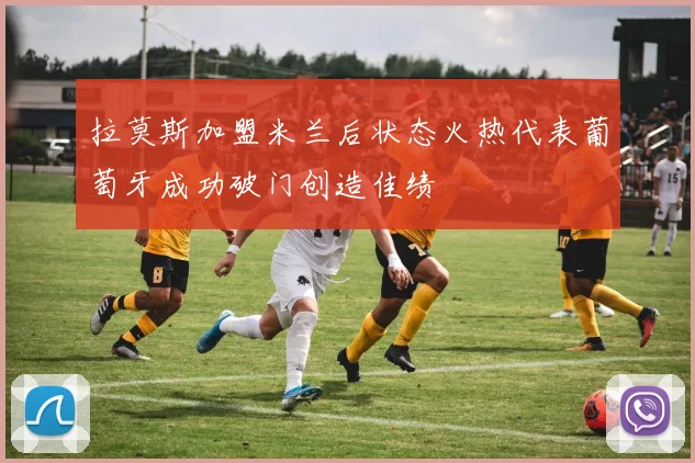 拉莫斯加盟米兰后状态火热代表葡萄牙成功破门创造佳绩