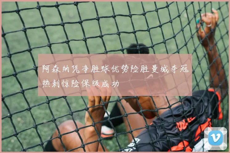 阿森纳凭净胜球优势险胜曼城夺冠热刺惊险保级成功