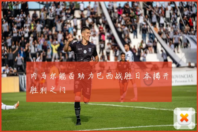 内马尔能否助力巴西战胜日本揭开胜利之门