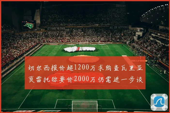 切尔西报价超1200万求购查瓦里亚莫雷托称要价2000万仍需进一步谈判