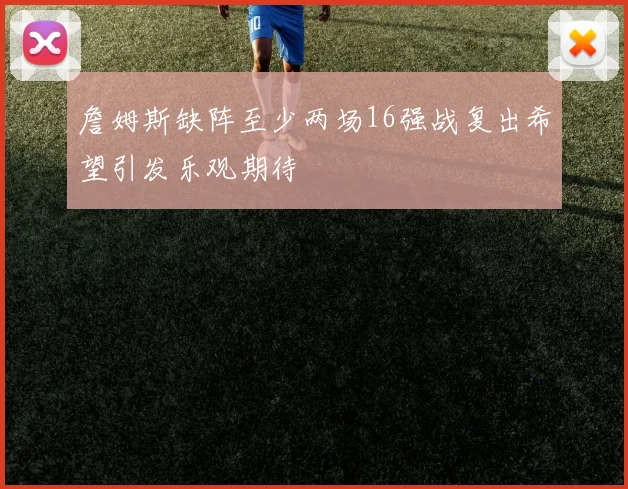 詹姆斯缺阵至少两场16强战复出希望引发乐观期待
