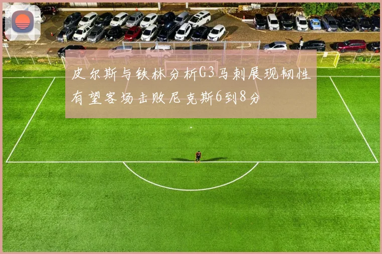 皮尔斯与铁林分析G3马刺展现韧性有望客场击败尼克斯6到8分