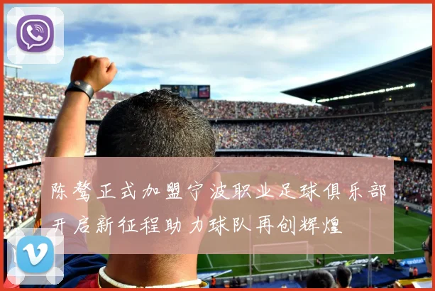 陈骜正式加盟宁波职业足球俱乐部开启新征程助力球队再创辉煌