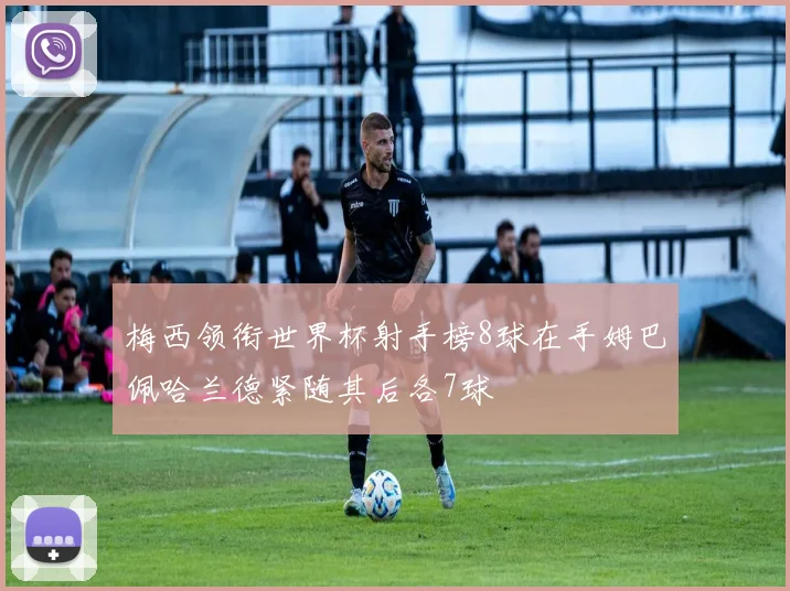 梅西领衔世界杯射手榜8球在手姆巴佩哈兰德紧随其后各7球