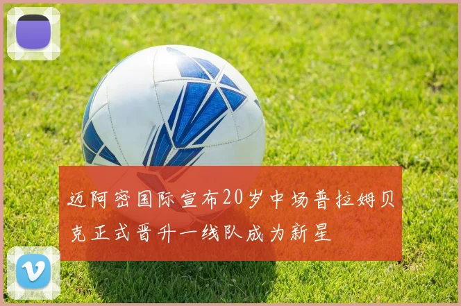 迈阿密国际宣布20岁中场普拉姆贝克正式晋升一线队成为新星