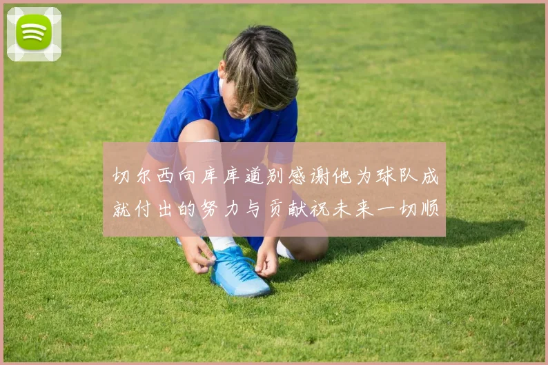 切尔西向库库道别感谢他为球队成就付出的努力与贡献祝未来一切顺利