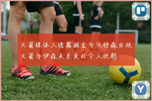 火箭媒体人透露掘金与沃特森分歧火箭与伊森关系良好令人欣慰